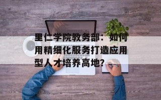 里仁学院教务部：如何用精细化服务打造应用型人才培养高地？