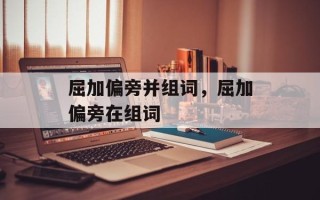 屈加偏旁并组词，屈加偏旁在组词