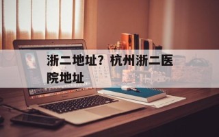 浙二地址？杭州浙二医院地址