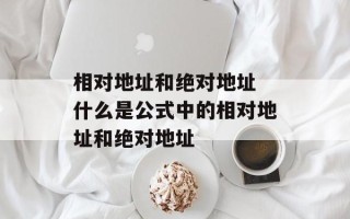 相对地址和绝对地址 什么是公式中的相对地址和绝对地址