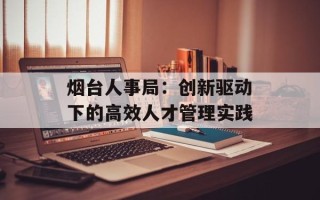 烟台人事局：创新驱动下的高效人才管理实践