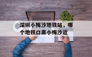 深圳小梅沙地铁站，哪个地铁口离小梅沙近