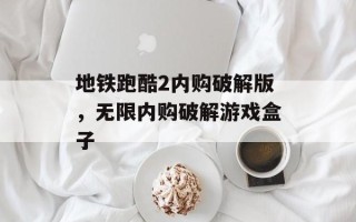 地铁跑酷2内购破解版，无限内购破解游戏盒子