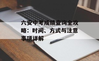 六安中考成绩查询全攻略：时间、方式与注意事项详解