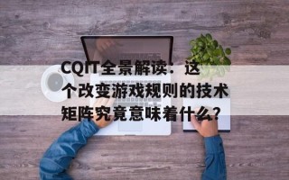 CQIT全景解读：这个改变游戏规则的技术矩阵究竟意味着什么？