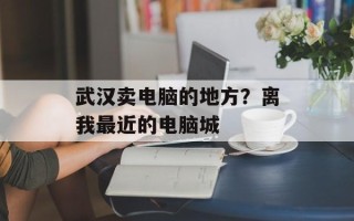 武汉卖电脑的地方？离我最近的电脑城