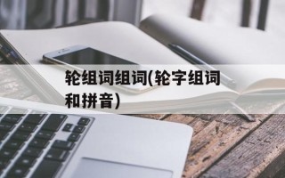 轮组词组词(轮字组词和拼音)
