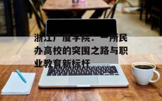 浙江广厦学院：一所民办高校的突围之路与职业教育新标杆
