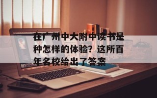 在广州中大附中读书是种怎样的体验？这所百年名校给出了答案
