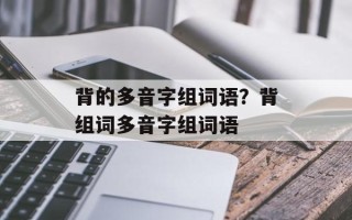 背的多音字组词语？背组词多音字组词语