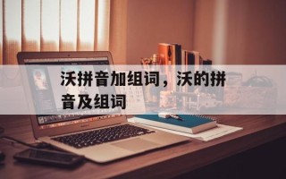 沃拼音加组词，沃的拼音及组词