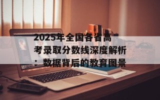 2025年全国各省高考录取分数线深度解析：数据背后的教育图景