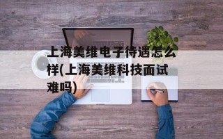 上海美维电子待遇怎么样(上海美维科技面试难吗)