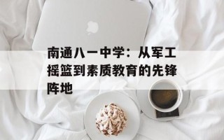 南通八一中学：从军工摇篮到素质教育的先锋阵地