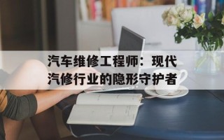 汽车维修工程师：现代汽修行业的隐形守护者