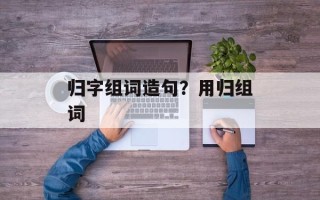 归字组词造句？用归组词