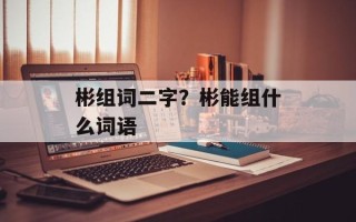 彬组词二字？彬能组什么词语
