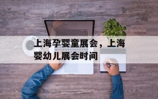 上海孕婴童展会，上海婴幼儿展会时间