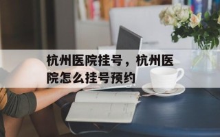 杭州医院挂号，杭州医院怎么挂号预约