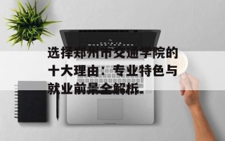 选择郑州市交通学院的十大理由：专业特色与就业前景全解析