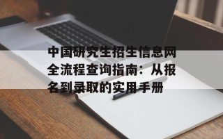 中国研究生招生信息网全流程查询指南：从报名到录取的实用手册