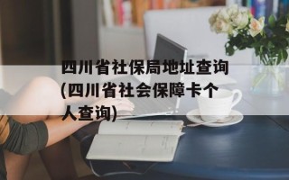 四川省社保局地址查询(四川省社会保障卡个人查询)