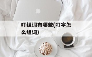 叮组词有哪些(叮字怎么组词)