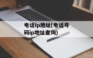 电话Ip地址(电话号码ip地址查询)