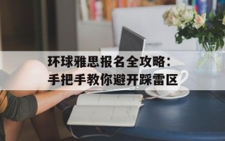 环球雅思报名全攻略：手把手教你避开踩雷区