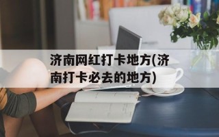 济南网红打卡地方(济南打卡必去的地方)