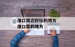 淮口周边好玩的地方 淮口耍的地方