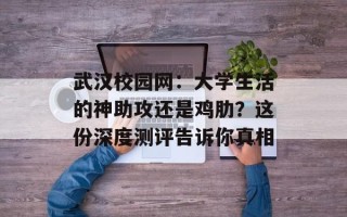 武汉校园网：大学生活的神助攻还是鸡肋？这份深度测评告诉你真相