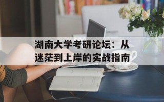 湖南大学考研论坛：从迷茫到上岸的实战指南