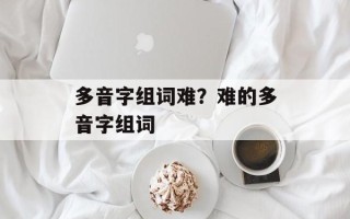 多音字组词难？难的多音字组词
