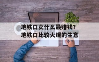 地铁口卖什么最赚钱？地铁口比较火爆的生意