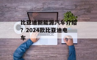 比亚迪新能源汽车介绍？2024款比亚迪电车