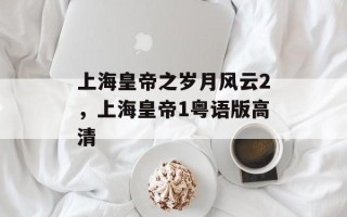 上海皇帝之岁月风云2，上海皇帝1粤语版高清