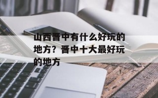 山西晋中有什么好玩的地方？晋中十大最好玩的地方