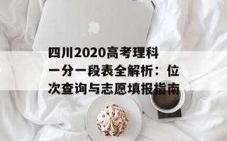四川2020高考理科一分一段表全解析：位次查询与志愿填报指南