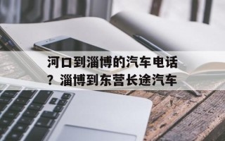 河口到淄博的汽车电话？淄博到东营长途汽车