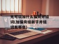 元可以加什么偏旁并组词(加偏旁组新字并组词有哪些)