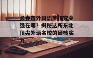 长春市外国语学校究竟强在哪？揭秘这所东北顶尖外语名校的硬核实力