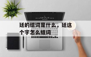 廷的组词是什么，廷这个字怎么组词
