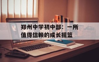 郑州中学初中部：一所值得信赖的成长摇篮