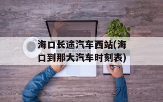 海口长途汽车西站(海口到那大汽车时刻表)
