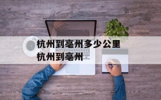 杭州到亳州多少公里 杭州到亳州
