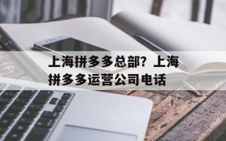 上海拼多多总部？上海拼多多运营公司电话