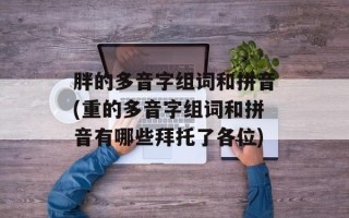 胖的多音字组词和拼音(重的多音字组词和拼音有哪些拜托了各位)