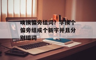 唤换偏旁组词？字换个偏旁组成个新字并且分别组词