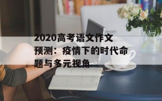 2020高考语文作文预测：疫情下的时代命题与多元视角